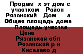 Продам 2х эт дом с участком › Район ­ Рязанский › Дом ­ 63а › Общая площадь дома ­ 87 › Площадь участка ­ 5 › Цена ­ 2 250 000 - Рязанская обл., Рязанский р-н, Киселево д. Недвижимость » Дома, коттеджи, дачи продажа   